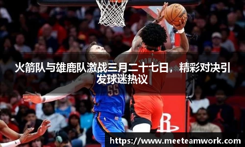 火箭队与雄鹿队激战三月二十七日，精彩对决引发球迷热议