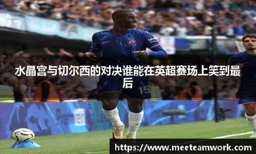 水晶宫与切尔西的对决谁能在英超赛场上笑到最后