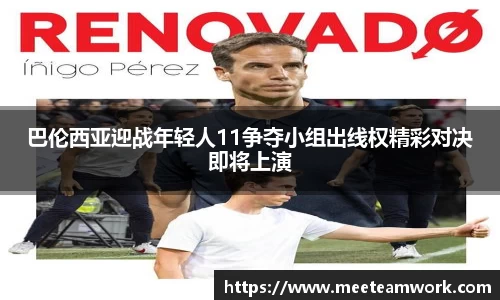 巴伦西亚迎战年轻人11争夺小组出线权精彩对决即将上演